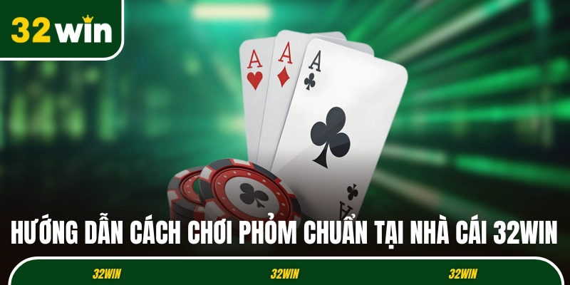 Hướng dẫn cách chơi Phỏm chuẩn tại nhà cái 32WIN